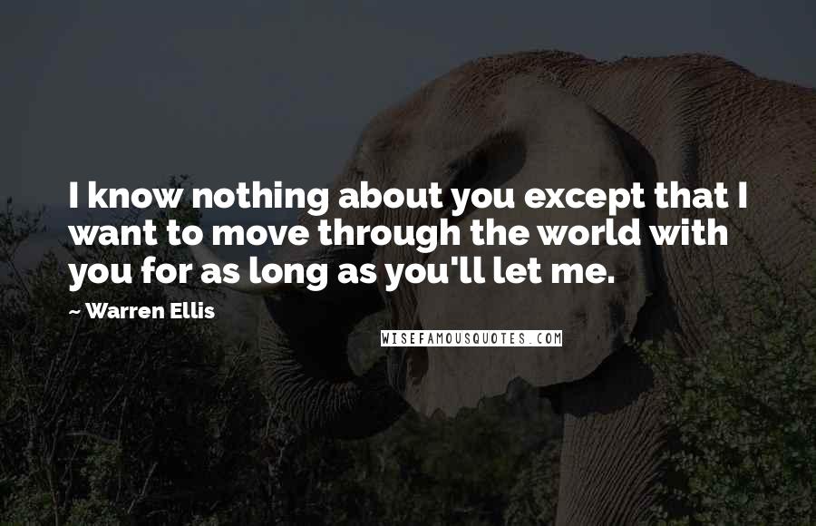 Warren Ellis Quotes: I know nothing about you except that I want to move through the world with you for as long as you'll let me.