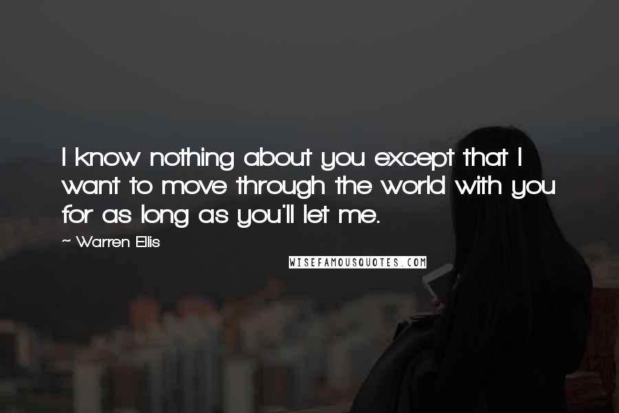 Warren Ellis Quotes: I know nothing about you except that I want to move through the world with you for as long as you'll let me.