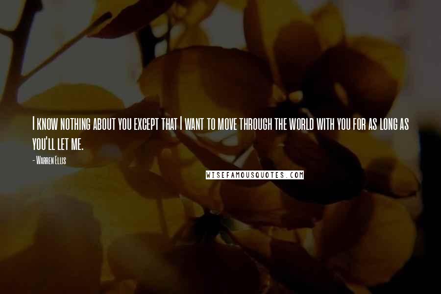 Warren Ellis Quotes: I know nothing about you except that I want to move through the world with you for as long as you'll let me.