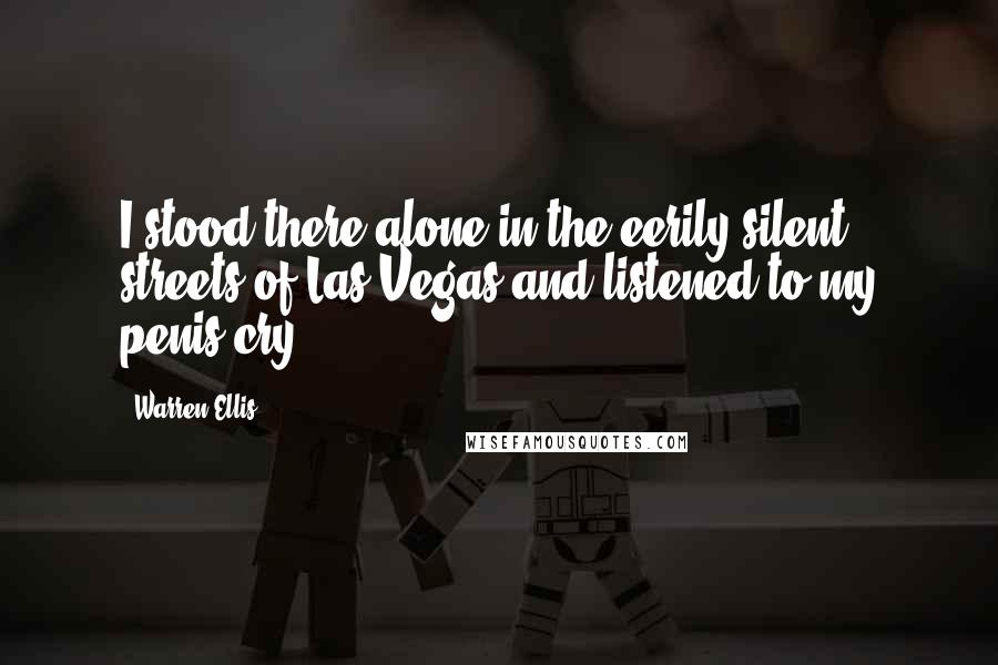 Warren Ellis Quotes: I stood there alone in the eerily silent streets of Las Vegas and listened to my penis cry.