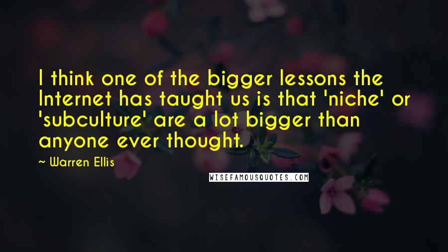 Warren Ellis Quotes: I think one of the bigger lessons the Internet has taught us is that 'niche' or 'subculture' are a lot bigger than anyone ever thought.