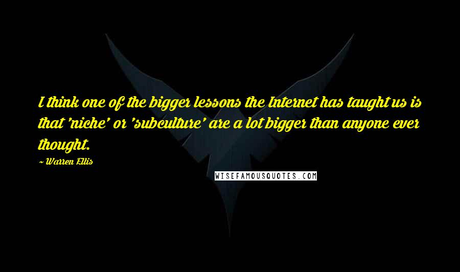 Warren Ellis Quotes: I think one of the bigger lessons the Internet has taught us is that 'niche' or 'subculture' are a lot bigger than anyone ever thought.