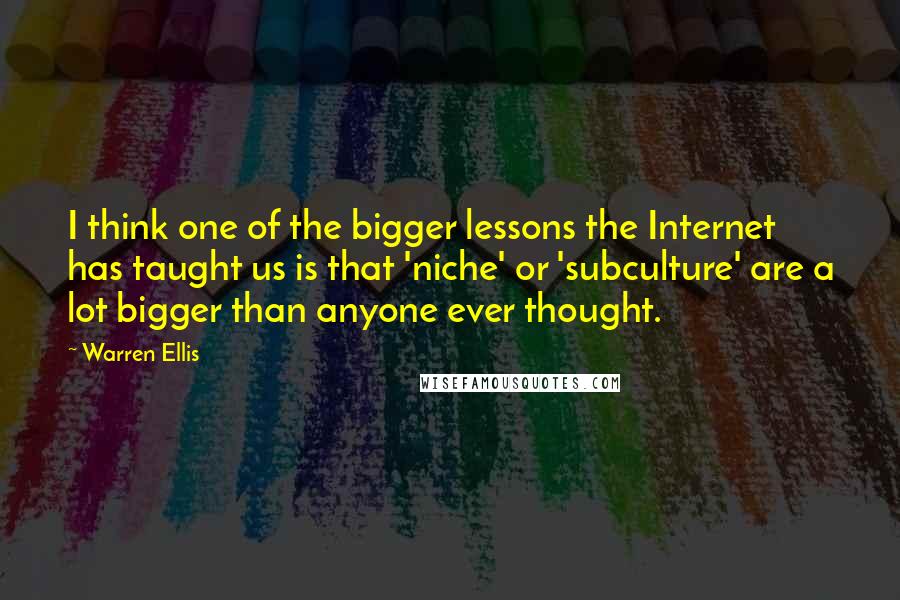 Warren Ellis Quotes: I think one of the bigger lessons the Internet has taught us is that 'niche' or 'subculture' are a lot bigger than anyone ever thought.