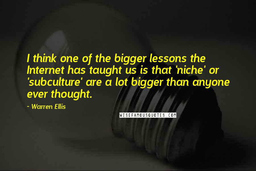 Warren Ellis Quotes: I think one of the bigger lessons the Internet has taught us is that 'niche' or 'subculture' are a lot bigger than anyone ever thought.