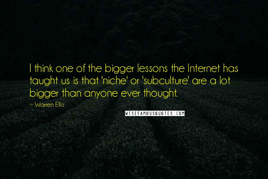 Warren Ellis Quotes: I think one of the bigger lessons the Internet has taught us is that 'niche' or 'subculture' are a lot bigger than anyone ever thought.