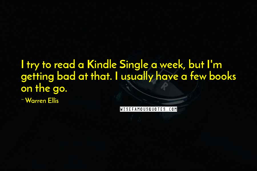 Warren Ellis Quotes: I try to read a Kindle Single a week, but I'm getting bad at that. I usually have a few books on the go.