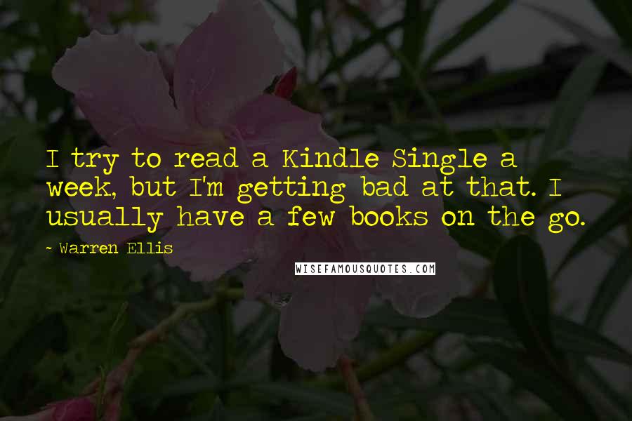 Warren Ellis Quotes: I try to read a Kindle Single a week, but I'm getting bad at that. I usually have a few books on the go.