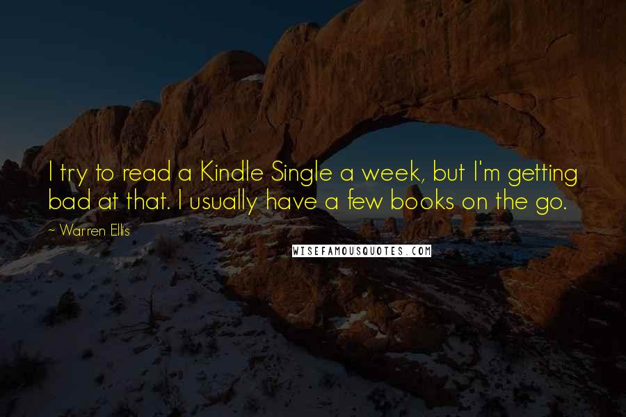 Warren Ellis Quotes: I try to read a Kindle Single a week, but I'm getting bad at that. I usually have a few books on the go.