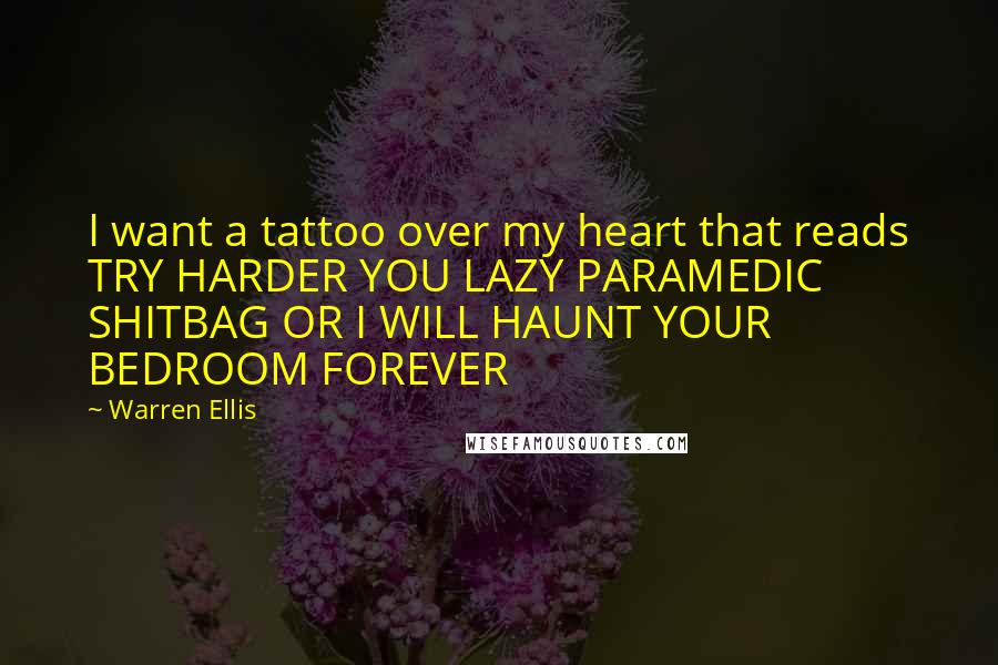 Warren Ellis Quotes: I want a tattoo over my heart that reads TRY HARDER YOU LAZY PARAMEDIC SHITBAG OR I WILL HAUNT YOUR BEDROOM FOREVER