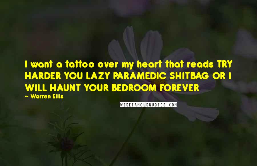 Warren Ellis Quotes: I want a tattoo over my heart that reads TRY HARDER YOU LAZY PARAMEDIC SHITBAG OR I WILL HAUNT YOUR BEDROOM FOREVER