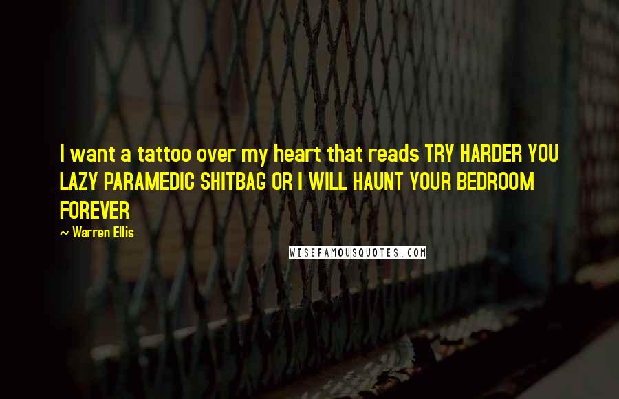 Warren Ellis Quotes: I want a tattoo over my heart that reads TRY HARDER YOU LAZY PARAMEDIC SHITBAG OR I WILL HAUNT YOUR BEDROOM FOREVER