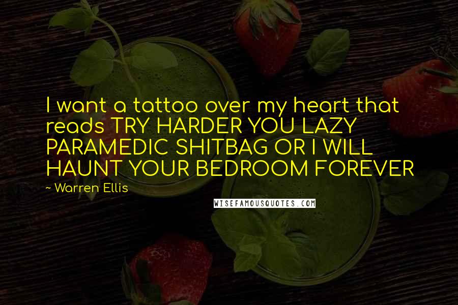 Warren Ellis Quotes: I want a tattoo over my heart that reads TRY HARDER YOU LAZY PARAMEDIC SHITBAG OR I WILL HAUNT YOUR BEDROOM FOREVER