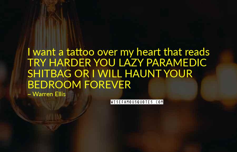 Warren Ellis Quotes: I want a tattoo over my heart that reads TRY HARDER YOU LAZY PARAMEDIC SHITBAG OR I WILL HAUNT YOUR BEDROOM FOREVER
