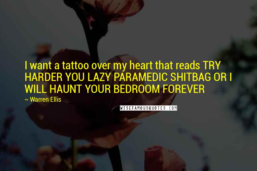 Warren Ellis Quotes: I want a tattoo over my heart that reads TRY HARDER YOU LAZY PARAMEDIC SHITBAG OR I WILL HAUNT YOUR BEDROOM FOREVER