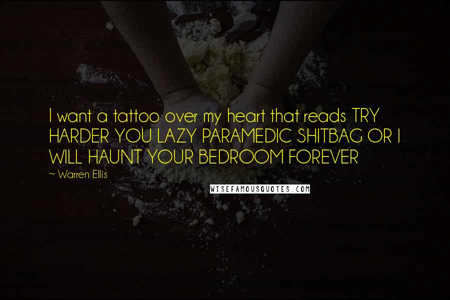 Warren Ellis Quotes: I want a tattoo over my heart that reads TRY HARDER YOU LAZY PARAMEDIC SHITBAG OR I WILL HAUNT YOUR BEDROOM FOREVER