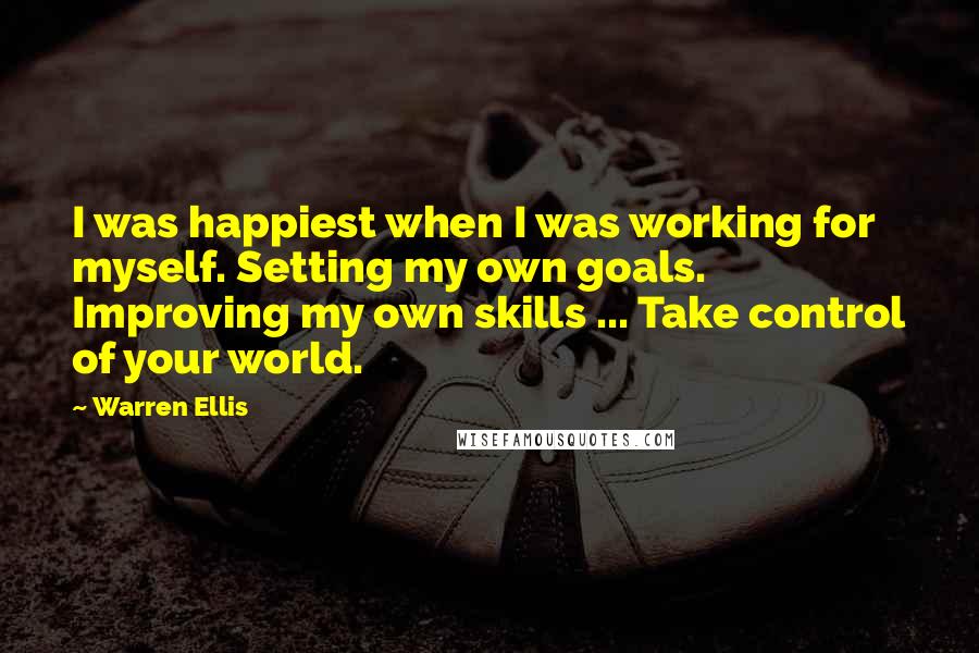 Warren Ellis Quotes: I was happiest when I was working for myself. Setting my own goals. Improving my own skills ... Take control of your world.