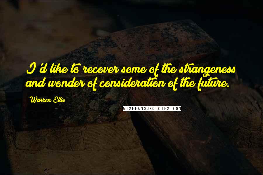 Warren Ellis Quotes: I'd like to recover some of the strangeness and wonder of consideration of the future.