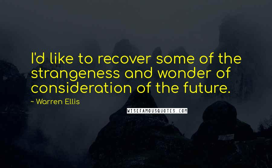 Warren Ellis Quotes: I'd like to recover some of the strangeness and wonder of consideration of the future.