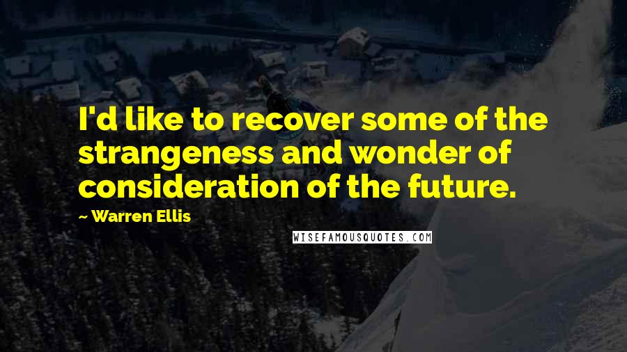 Warren Ellis Quotes: I'd like to recover some of the strangeness and wonder of consideration of the future.