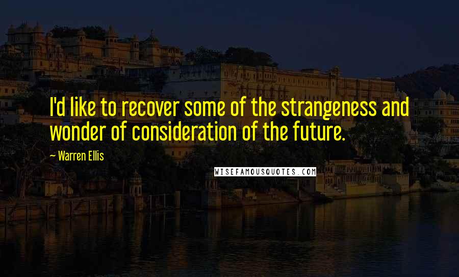 Warren Ellis Quotes: I'd like to recover some of the strangeness and wonder of consideration of the future.