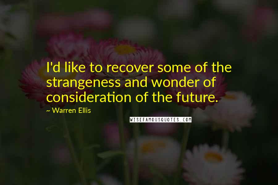 Warren Ellis Quotes: I'd like to recover some of the strangeness and wonder of consideration of the future.