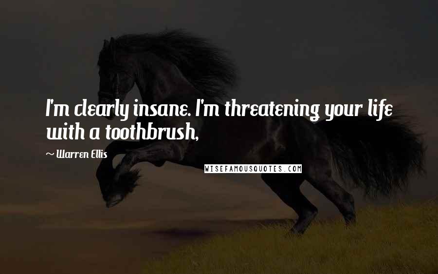 Warren Ellis Quotes: I'm clearly insane. I'm threatening your life with a toothbrush,