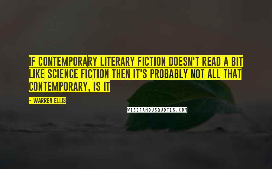 Warren Ellis Quotes: If contemporary literary fiction doesn't read a bit like science fiction then it's probably not all that contemporary, is it