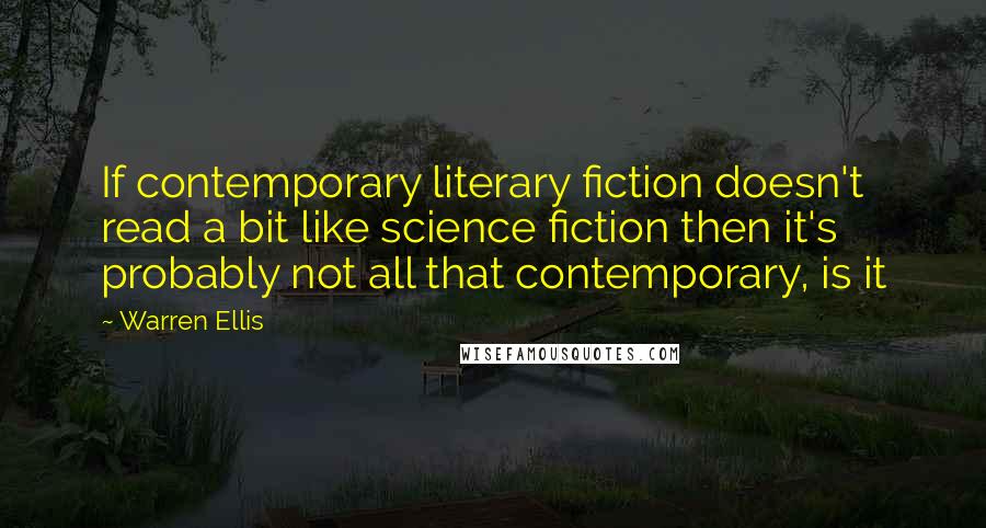 Warren Ellis Quotes: If contemporary literary fiction doesn't read a bit like science fiction then it's probably not all that contemporary, is it