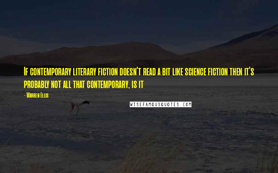 Warren Ellis Quotes: If contemporary literary fiction doesn't read a bit like science fiction then it's probably not all that contemporary, is it