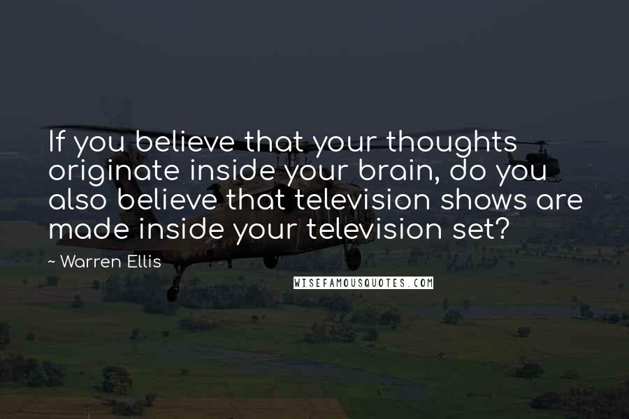 Warren Ellis Quotes: If you believe that your thoughts originate inside your brain, do you also believe that television shows are made inside your television set?