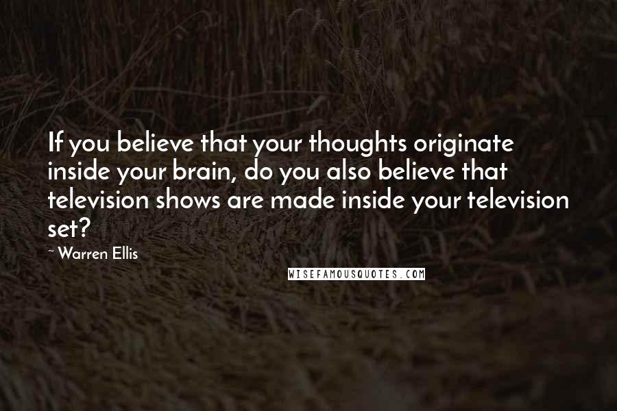 Warren Ellis Quotes: If you believe that your thoughts originate inside your brain, do you also believe that television shows are made inside your television set?