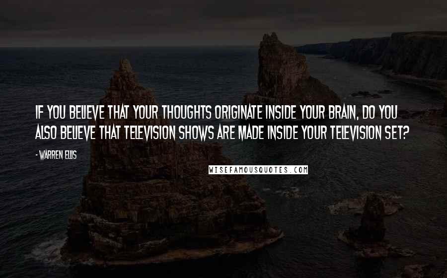Warren Ellis Quotes: If you believe that your thoughts originate inside your brain, do you also believe that television shows are made inside your television set?
