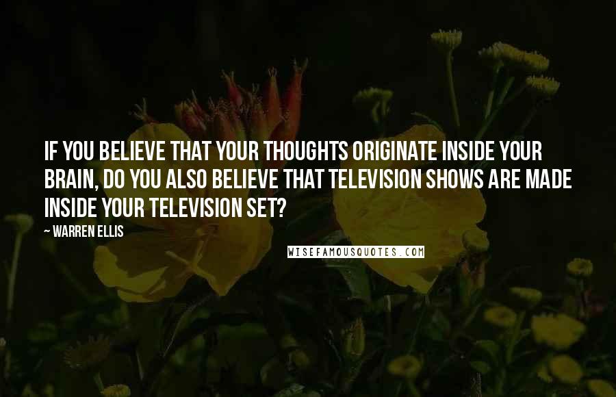 Warren Ellis Quotes: If you believe that your thoughts originate inside your brain, do you also believe that television shows are made inside your television set?
