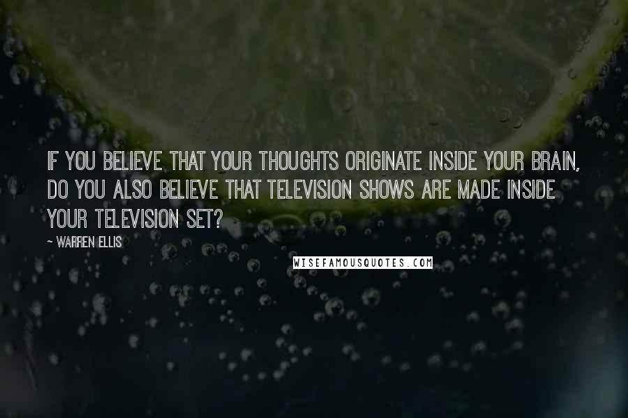 Warren Ellis Quotes: If you believe that your thoughts originate inside your brain, do you also believe that television shows are made inside your television set?