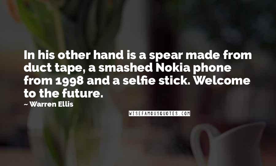 Warren Ellis Quotes: In his other hand is a spear made from duct tape, a smashed Nokia phone from 1998 and a selfie stick. Welcome to the future.