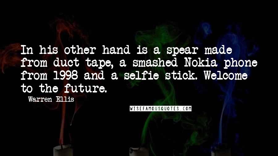 Warren Ellis Quotes: In his other hand is a spear made from duct tape, a smashed Nokia phone from 1998 and a selfie stick. Welcome to the future.