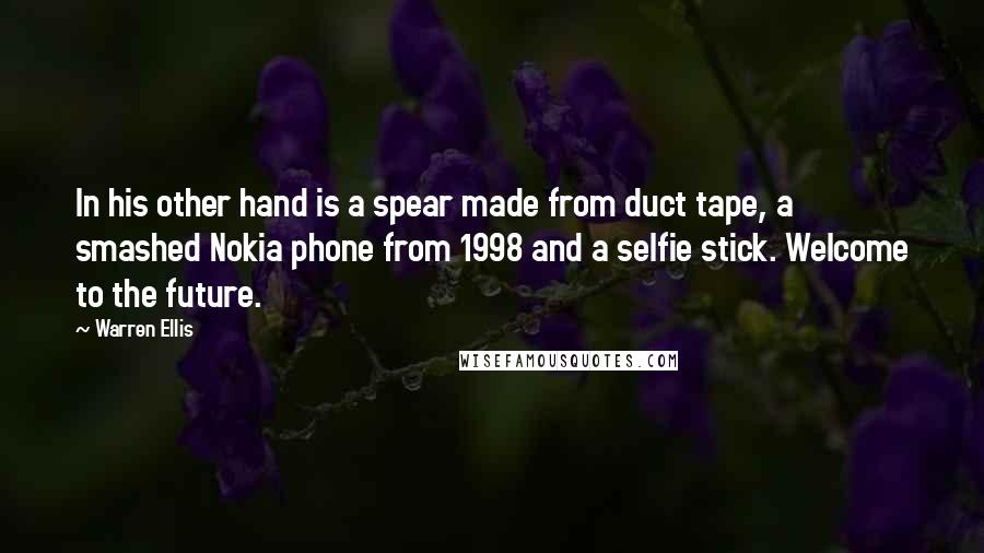 Warren Ellis Quotes: In his other hand is a spear made from duct tape, a smashed Nokia phone from 1998 and a selfie stick. Welcome to the future.