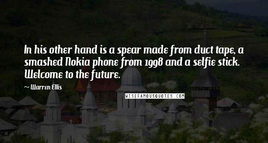 Warren Ellis Quotes: In his other hand is a spear made from duct tape, a smashed Nokia phone from 1998 and a selfie stick. Welcome to the future.