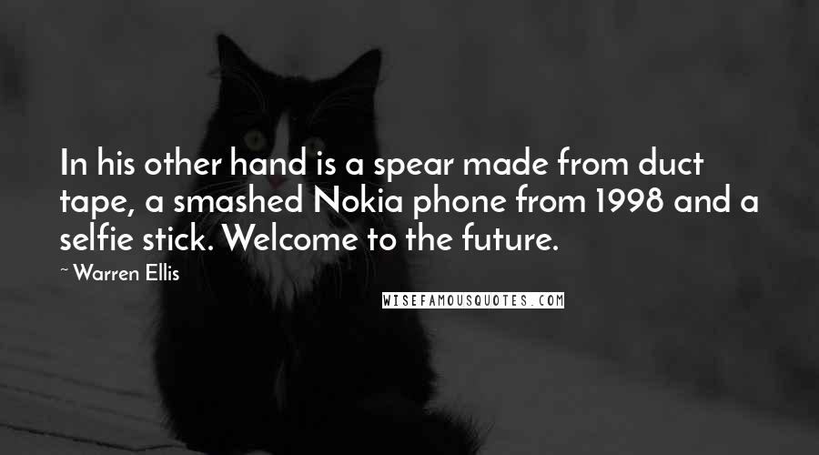 Warren Ellis Quotes: In his other hand is a spear made from duct tape, a smashed Nokia phone from 1998 and a selfie stick. Welcome to the future.