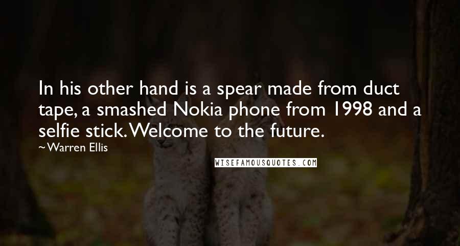 Warren Ellis Quotes: In his other hand is a spear made from duct tape, a smashed Nokia phone from 1998 and a selfie stick. Welcome to the future.