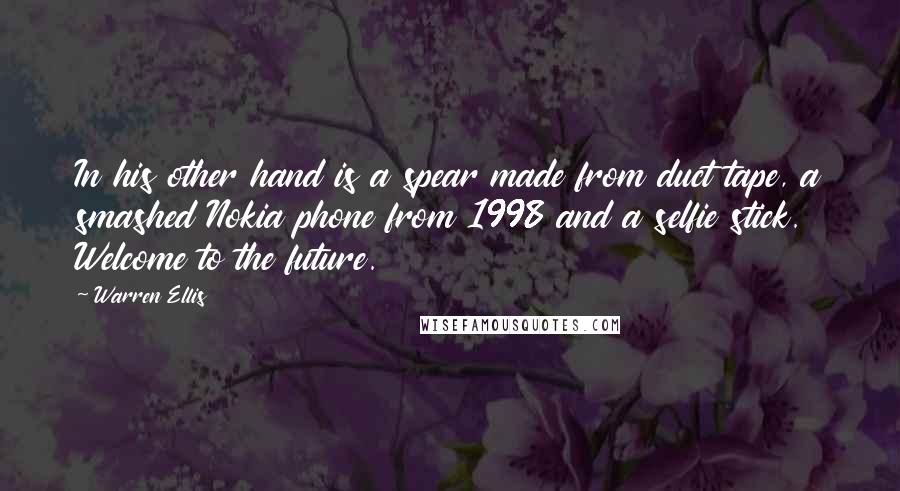 Warren Ellis Quotes: In his other hand is a spear made from duct tape, a smashed Nokia phone from 1998 and a selfie stick. Welcome to the future.