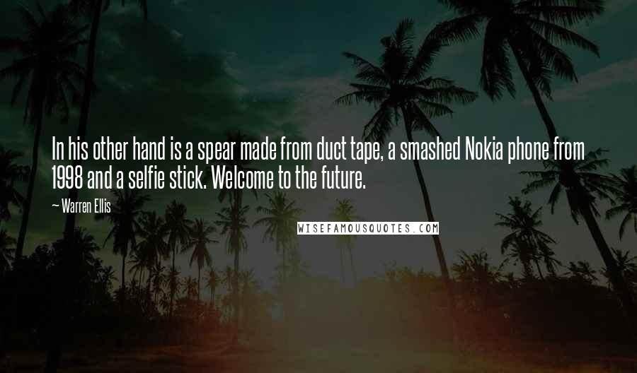 Warren Ellis Quotes: In his other hand is a spear made from duct tape, a smashed Nokia phone from 1998 and a selfie stick. Welcome to the future.