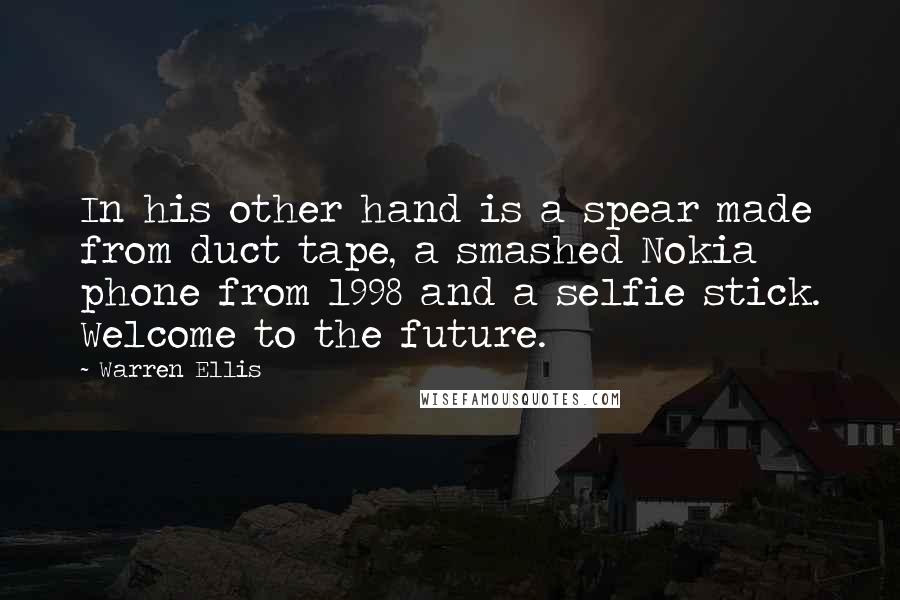 Warren Ellis Quotes: In his other hand is a spear made from duct tape, a smashed Nokia phone from 1998 and a selfie stick. Welcome to the future.