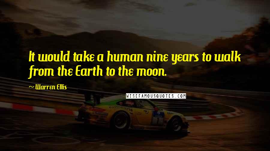 Warren Ellis Quotes: It would take a human nine years to walk from the Earth to the moon.