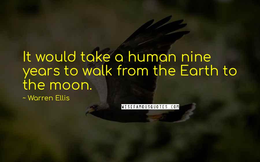 Warren Ellis Quotes: It would take a human nine years to walk from the Earth to the moon.