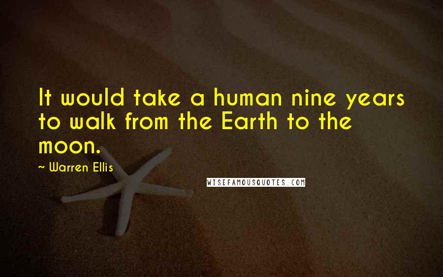 Warren Ellis Quotes: It would take a human nine years to walk from the Earth to the moon.