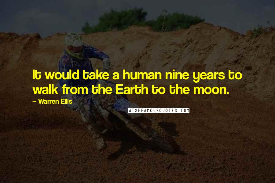 Warren Ellis Quotes: It would take a human nine years to walk from the Earth to the moon.