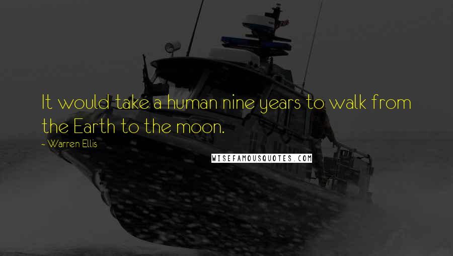 Warren Ellis Quotes: It would take a human nine years to walk from the Earth to the moon.