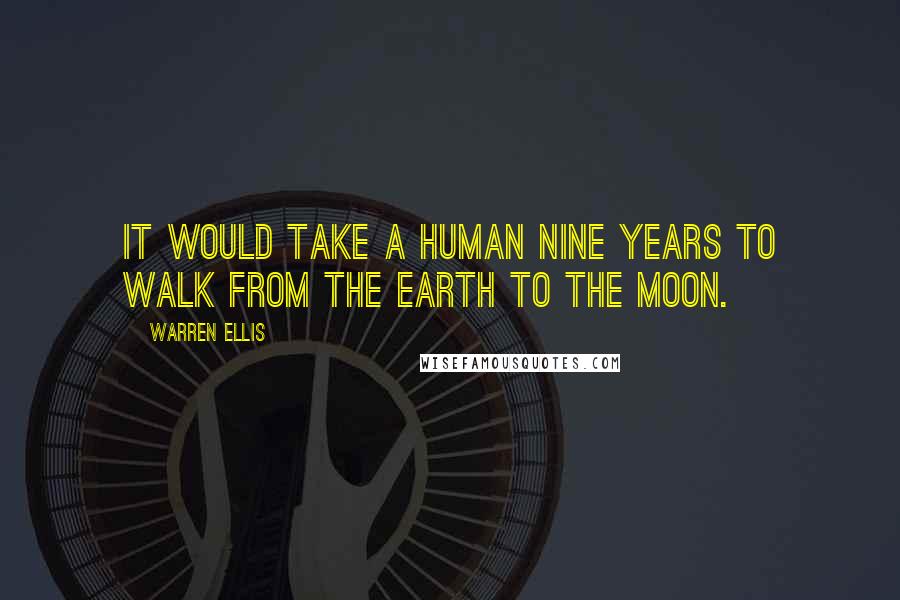 Warren Ellis Quotes: It would take a human nine years to walk from the Earth to the moon.