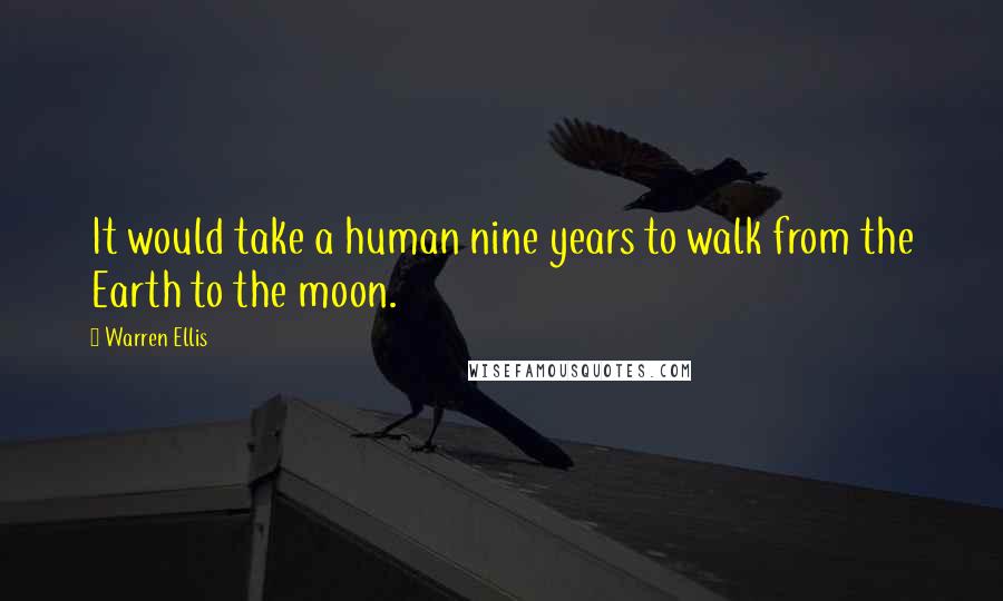 Warren Ellis Quotes: It would take a human nine years to walk from the Earth to the moon.